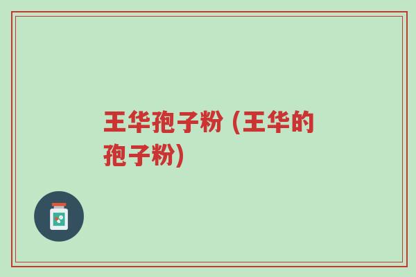 王华孢子粉 (王华的孢子粉)-第1张图片-超越 王华孢子粉 (王华的孢子粉)-第1张图片-超越