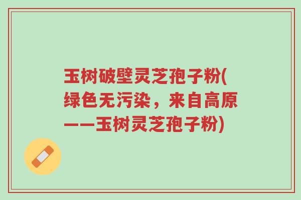 玉树破壁灵芝孢子粉(绿色无污染,来自高原——玉树灵芝孢子粉)-第1张图片-超越 玉树破壁灵芝孢子粉(绿色无污染,来自高原——玉树灵芝孢子粉)-第1张图片-超越