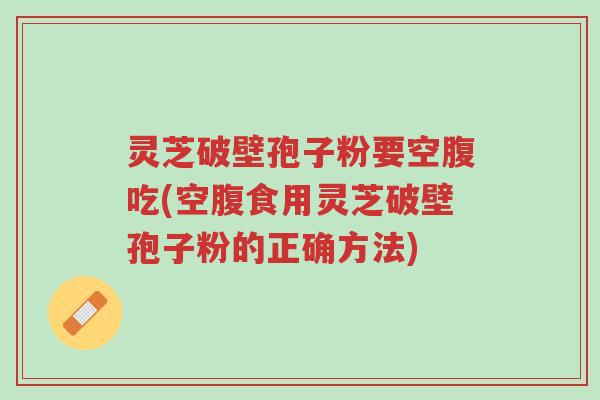灵芝破壁孢子粉要空腹吃(空腹食用灵芝破壁孢子粉的正确方法)-第1张图片-超越 灵芝破壁孢子粉要空腹吃(空腹食用灵芝破壁孢子粉的正确方法)-第1张图片-超越