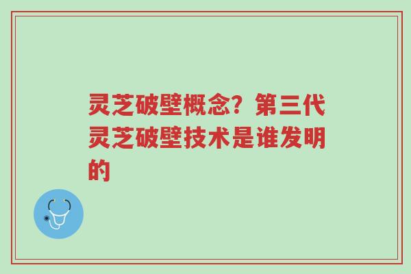 灵芝破壁概念?第三代灵芝破壁技术是谁发明的-第1张图片-超越 灵芝破壁概念?第三代灵芝破壁技术是谁发明的-第1张图片-超越