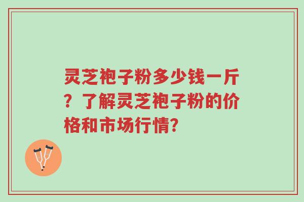 灵芝袍子粉多少钱一斤？了解灵芝袍子粉的价格和市场行情？-第1张图片-超越