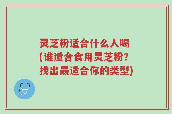 灵芝粉适合什么人喝 (谁适合食用灵芝粉?找出最适合你的类型)-第1张图片-超越 灵芝粉适合什么人喝 (谁适合食用灵芝粉?找出最适合你的类型)-第1张图片-超越