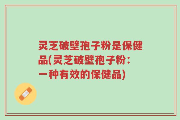灵芝破壁孢子粉是保健品(灵芝破壁孢子粉:一种有效的保健品)-第1张图片-超越 灵芝破壁孢子粉是保健品(灵芝破壁孢子粉:一种有效的保健品)-第1张图片-超越