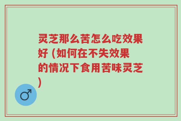 灵芝那么苦怎么吃效果好 (如何在不失效果的情况下食用苦味灵芝)-第1张图片-超越 灵芝那么苦怎么吃效果好 (如何在不失效果的情况下食用苦味灵芝)-第1张图片-超越