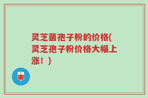 灵芝菌孢子粉的价格(灵芝孢子粉价格大幅上涨!)-第1张图片-超越 灵芝菌孢子粉的价格(灵芝孢子粉价格大幅上涨!)-第1张图片-超越