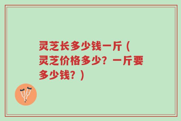 灵芝长多少钱一斤 (灵芝价格多少？一斤要多少钱？)-第1张图片-超越
