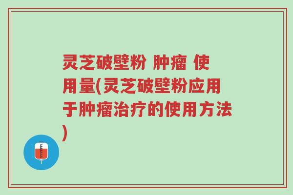 灵芝破壁粉 肿瘤 使用量(灵芝破壁粉应用于肿瘤治疗的使用方法)-第1张图片-超越