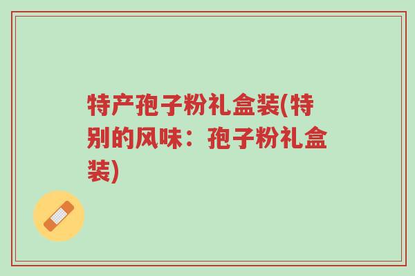 特产孢子粉礼盒装(特别的风味:孢子粉礼盒装)-第1张图片-超越 特产孢子粉礼盒装(特别的风味:孢子粉礼盒装)-第1张图片-超越