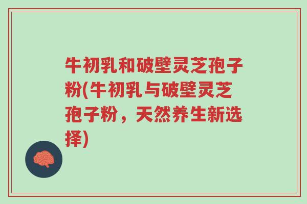牛初乳和破壁灵芝孢子粉(牛初乳与破壁灵芝孢子粉,天然养生新选择)-第1张图片-超越 牛初乳和破壁灵芝孢子粉(牛初乳与破壁灵芝孢子粉,天然养生新选择)-第1张图片-超越