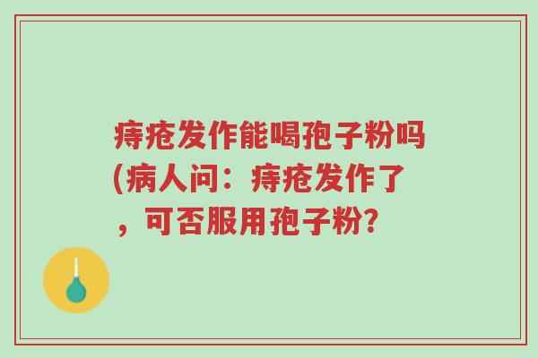 痔疮发作能喝孢子粉吗(病人问：痔疮发作了，可否服用孢子粉？-第1张图片-超越