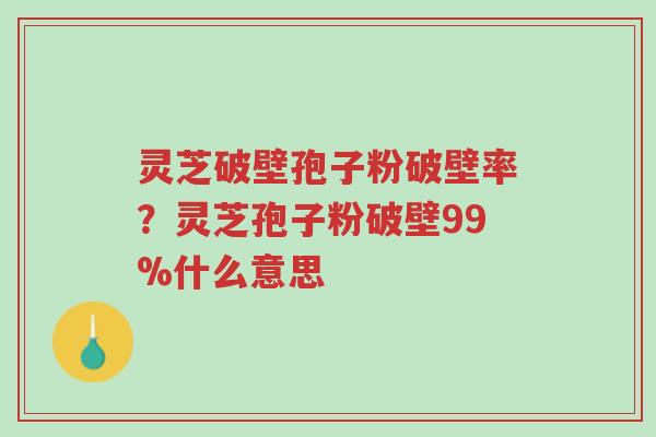 灵芝破壁孢子粉破壁率?灵芝孢子粉破壁99%什么意思-第1张图片-超越 灵芝破壁孢子粉破壁率?灵芝孢子粉破壁99%什么意思-第1张图片-超越