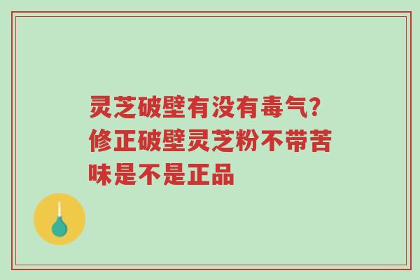 灵芝破壁有没有毒气?修正破壁灵芝粉不带苦味是不是正品-第1张图片-超越 灵芝破壁有没有毒气?修正破壁灵芝粉不带苦味是不是正品-第1张图片-超越