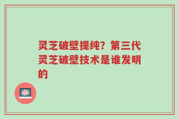 灵芝破壁提纯?第三代灵芝破壁技术是谁发明的-第1张图片-超越 灵芝破壁提纯?第三代灵芝破壁技术是谁发明的-第1张图片-超越