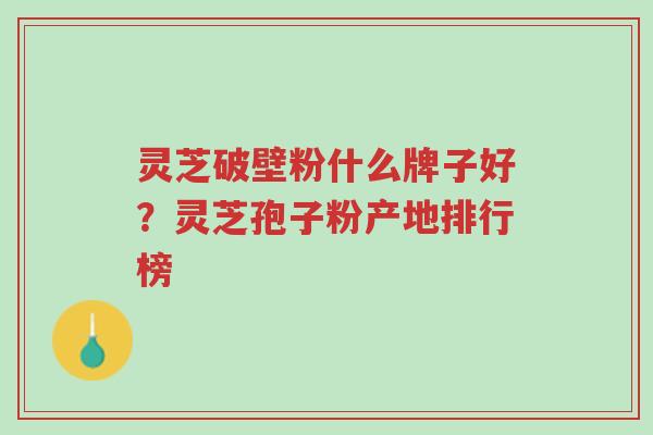 灵芝破壁粉什么牌子好？灵芝孢子粉产地排行榜-第1张图片-超越