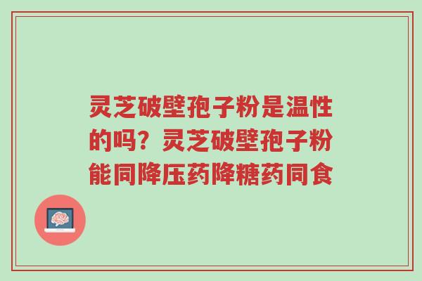 灵芝破壁孢子粉是温性的吗?灵芝破壁孢子粉能同降压药降糖药同食-第1张图片-超越 灵芝破壁孢子粉是温性的吗?灵芝破壁孢子粉能同降压药降糖药同食-第1张图片-超越