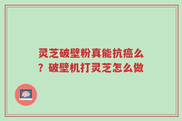 灵芝破壁粉真能抗癌么?破壁机打灵芝怎么做-第1张图片-超越 灵芝破壁粉真能抗癌么?破壁机打灵芝怎么做-第1张图片-超越