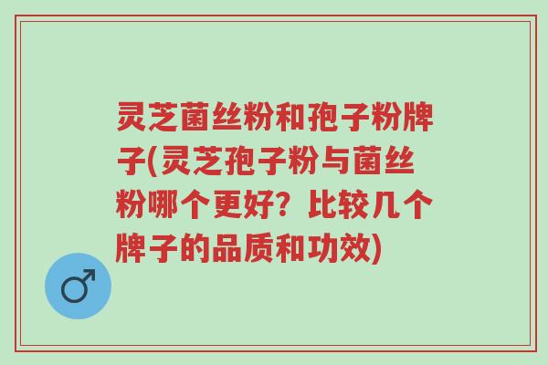 灵芝菌丝粉和孢子粉牌子(灵芝孢子粉与菌丝粉哪个更好?比较几个牌子的品质和功效)-第1张图片-超越 灵芝菌丝粉和孢子粉牌子(灵芝孢子粉与菌丝粉哪个更好?比较几个牌子的品质和功效)-第1张图片-超越
