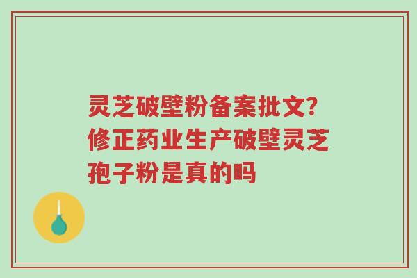 灵芝破壁粉备案批文?修正药业生产破壁灵芝孢子粉是真的吗-第1张图片-超越 灵芝破壁粉备案批文?修正药业生产破壁灵芝孢子粉是真的吗-第1张图片-超越