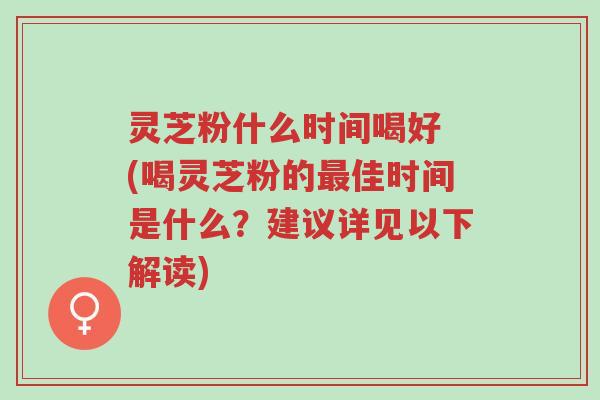 灵芝粉什么时间喝好 (喝灵芝粉的最佳时间是什么?建议详见以下解读)-第1张图片-超越 灵芝粉什么时间喝好 (喝灵芝粉的最佳时间是什么?建议详见以下解读)-第1张图片-超越