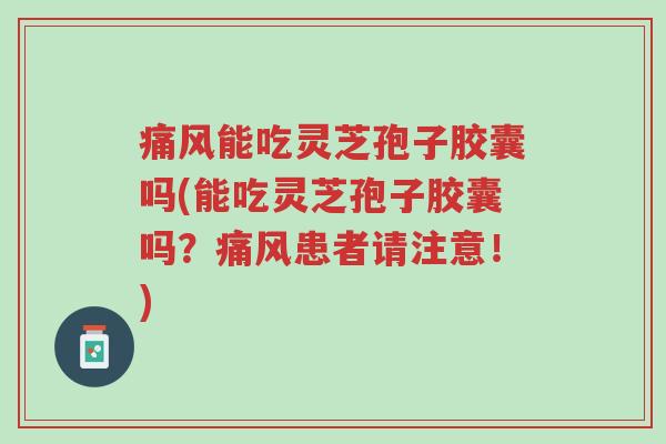 痛风能吃灵芝孢子胶囊吗(能吃灵芝孢子胶囊吗?痛风患者请注意!)-第1张图片-超越 痛风能吃灵芝孢子胶囊吗(能吃灵芝孢子胶囊吗?痛风患者请注意!)-第1张图片-超越