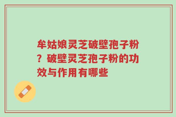 牟姑娘灵芝破壁孢子粉?破壁灵芝孢子粉的功效与作用有哪些-第1张图片-超越 牟姑娘灵芝破壁孢子粉?破壁灵芝孢子粉的功效与作用有哪些-第1张图片-超越