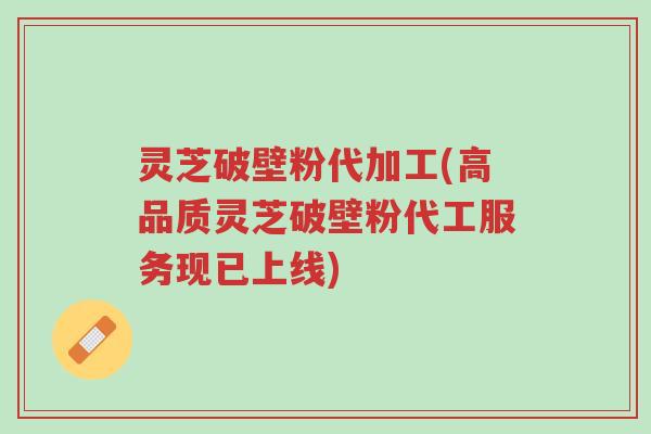 灵芝破壁粉代加工(高品质灵芝破壁粉代工服务现已上线)-第1张图片-超越
