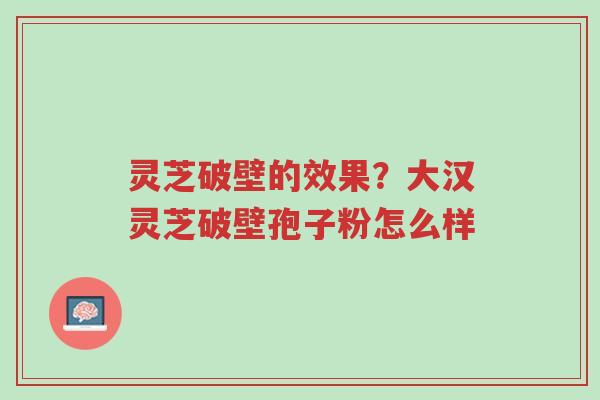 灵芝破壁的效果?大汉灵芝破壁孢子粉怎么样-第1张图片-超越 灵芝破壁的效果?大汉灵芝破壁孢子粉怎么样-第1张图片-超越