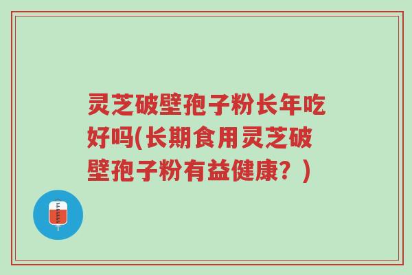灵芝破壁孢子粉长年吃好吗(长期食用灵芝破壁孢子粉有益健康?)-第1张图片-超越 灵芝破壁孢子粉长年吃好吗(长期食用灵芝破壁孢子粉有益健康?)-第1张图片-超越
