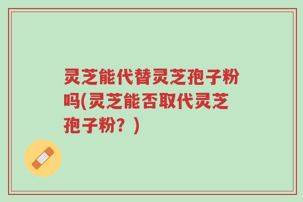 灵芝能代替灵芝孢子粉吗(灵芝能否取代灵芝孢子粉?)-第1张图片-超越 灵芝能代替灵芝孢子粉吗(灵芝能否取代灵芝孢子粉?)-第1张图片-超越