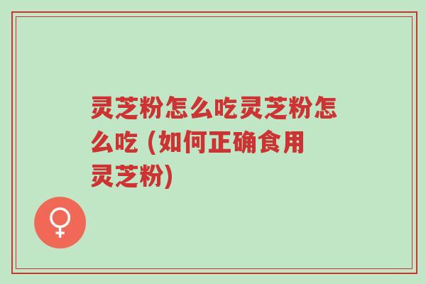 灵芝粉怎么吃灵芝粉怎么吃 (如何正确食用灵芝粉)-第1张图片-超越 灵芝粉怎么吃灵芝粉怎么吃 (如何正确食用灵芝粉)-第1张图片-超越