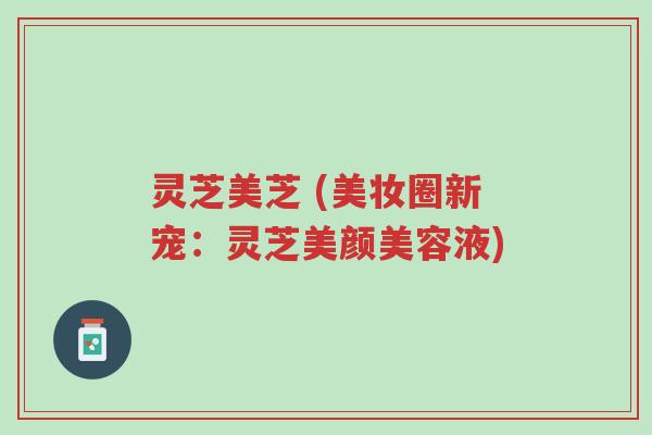 灵芝美芝 (美妆圈新宠:灵芝美颜美容液)-第1张图片-超越 灵芝美芝 (美妆圈新宠:灵芝美颜美容液)-第1张图片-超越