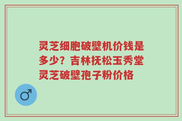 灵芝细胞破壁机价钱是多少?吉林抚松玉秀堂灵芝破壁孢子粉价格-第1张图片-超越 灵芝细胞破壁机价钱是多少?吉林抚松玉秀堂灵芝破壁孢子粉价格-第1张图片-超越