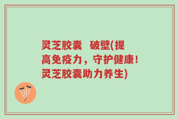 灵芝胶囊 破壁(提高免疫力,守护健康!灵芝胶囊助力养生)-第1张图片-超越 灵芝胶囊 破壁(提高免疫力,守护健康!灵芝胶囊助力养生)-第1张图片-超越