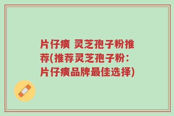 片仔癀 灵芝孢子粉推荐(推荐灵芝孢子粉:片仔癀品牌最佳选择)-第1张图片-超越 片仔癀 灵芝孢子粉推荐(推荐灵芝孢子粉:片仔癀品牌最佳选择)-第1张图片-超越