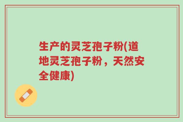 生产的灵芝孢子粉(道地灵芝孢子粉,天然安全健康)-第1张图片-超越 生产的灵芝孢子粉(道地灵芝孢子粉,天然安全健康)-第1张图片-超越