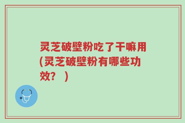 灵芝破壁粉吃了干嘛用(灵芝破壁粉有哪些功效? )-第1张图片-超越 灵芝破壁粉吃了干嘛用(灵芝破壁粉有哪些功效? )-第1张图片-超越