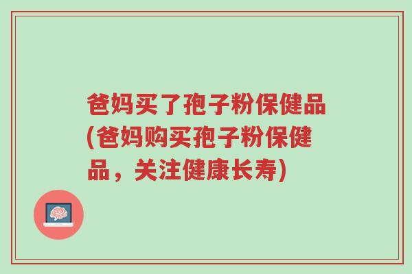 爸妈买了孢子粉保健品(爸妈购买孢子粉保健品,关注健康长寿)-第1张图片-超越 爸妈买了孢子粉保健品(爸妈购买孢子粉保健品,关注健康长寿)-第1张图片-超越