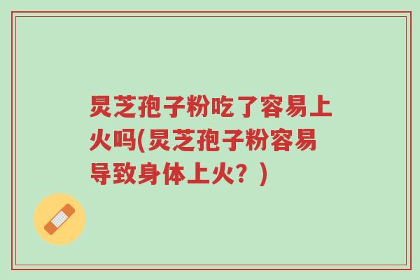 炅芝孢子粉吃了容易上火吗(炅芝孢子粉容易导致身体上火？)-第1张图片-超越