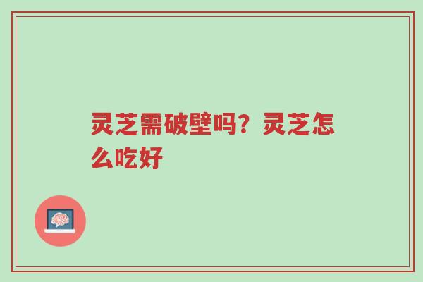 灵芝需破壁吗?灵芝怎么吃好-第1张图片-超越 灵芝需破壁吗?灵芝怎么吃好-第1张图片-超越