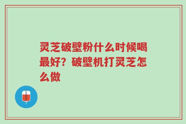 灵芝破壁粉什么时候喝最好?破壁机打灵芝怎么做-第1张图片-超越 灵芝破壁粉什么时候喝最好?破壁机打灵芝怎么做-第1张图片-超越