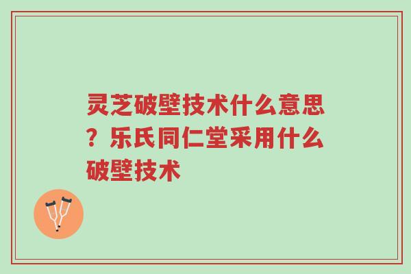 灵芝破壁技术什么意思?乐氏同仁堂采用什么破壁技术-第1张图片-超越 灵芝破壁技术什么意思?乐氏同仁堂采用什么破壁技术-第1张图片-超越