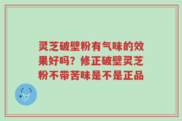 灵芝破壁粉有气味的效果好吗?修正破壁灵芝粉不带苦味是不是正品-第1张图片-超越 灵芝破壁粉有气味的效果好吗?修正破壁灵芝粉不带苦味是不是正品-第1张图片-超越