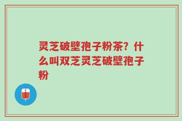 灵芝破壁孢子粉茶?什么叫双芝灵芝破壁孢子粉-第1张图片-超越 灵芝破壁孢子粉茶?什么叫双芝灵芝破壁孢子粉-第1张图片-超越