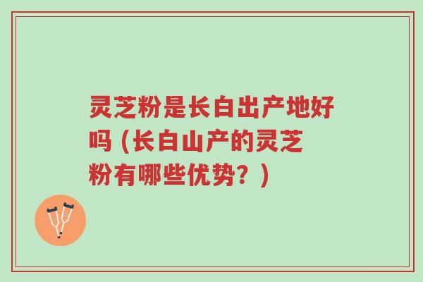 灵芝粉是长白出产地好吗 (长白山产的灵芝粉有哪些优势?)-第1张图片-超越 灵芝粉是长白出产地好吗 (长白山产的灵芝粉有哪些优势?)-第1张图片-超越
