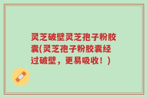 灵芝破壁灵芝孢子粉胶囊(灵芝孢子粉胶囊经过破壁,更易吸收!)-第1张图片-超越 灵芝破壁灵芝孢子粉胶囊(灵芝孢子粉胶囊经过破壁,更易吸收!)-第1张图片-超越
