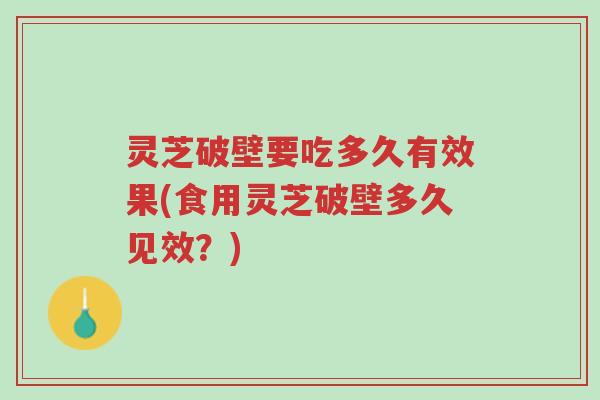 灵芝破壁要吃多久有效果(食用灵芝破壁多久见效?)-第1张图片-超越 灵芝破壁要吃多久有效果(食用灵芝破壁多久见效?)-第1张图片-超越