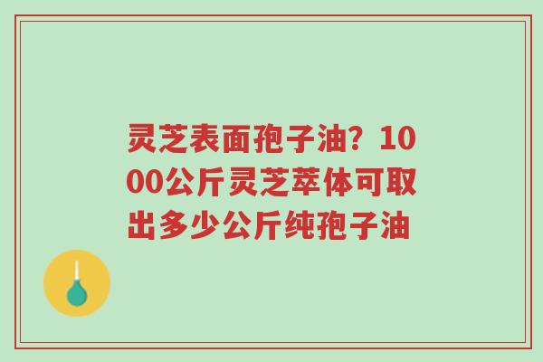 灵芝表面孢子油?1000公斤灵芝萃体可取出多少公斤纯孢子油-第1张图片-超越 灵芝表面孢子油?1000公斤灵芝萃体可取出多少公斤纯孢子油-第1张图片-超越