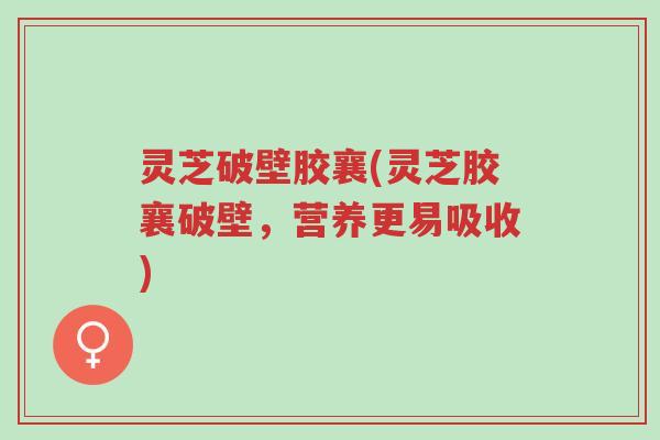 灵芝破壁胶襄(灵芝胶襄破壁,营养更易吸收)-第1张图片-超越 灵芝破壁胶襄(灵芝胶襄破壁,营养更易吸收)-第1张图片-超越