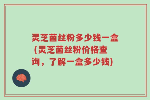 灵芝菌丝粉多少钱一盒 (灵芝菌丝粉价格查询,了解一盒多少钱)-第1张图片-超越 灵芝菌丝粉多少钱一盒 (灵芝菌丝粉价格查询,了解一盒多少钱)-第1张图片-超越