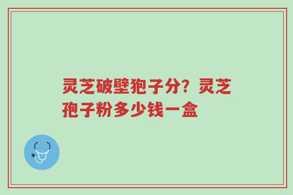 灵芝破壁狍子分?灵芝孢子粉多少钱一盒-第1张图片-超越 灵芝破壁狍子分?灵芝孢子粉多少钱一盒-第1张图片-超越